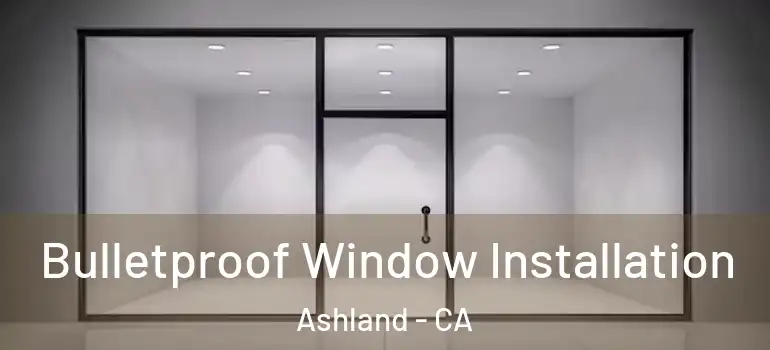  Bulletproof Window Installation Ashland - CA